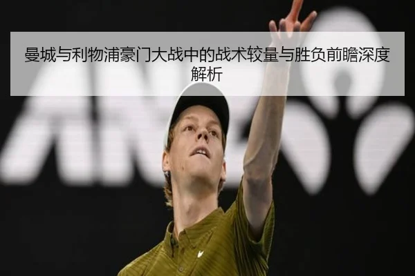 曼城与利物浦豪门大战中的战术较量与胜负前瞻深度解析 - JIXIANG